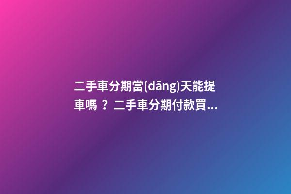 二手車分期當(dāng)天能提車嗎？二手車分期付款買車是怎么收費(fèi)的？